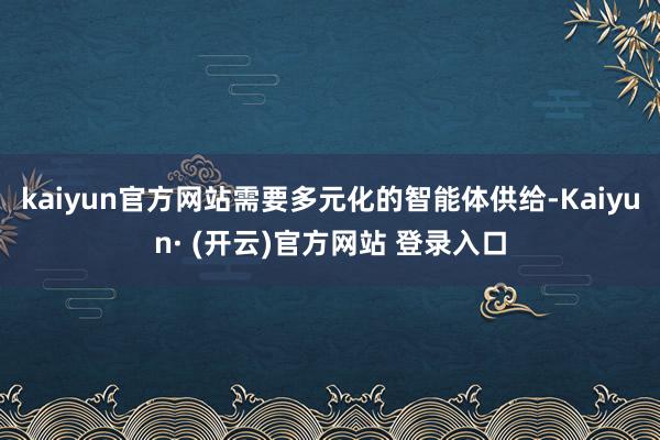 kaiyun官方网站需要多元化的智能体供给-Kaiyun· (开云)官方网站 登录入口