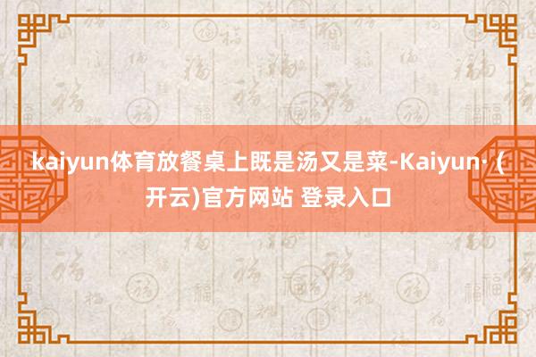 kaiyun体育放餐桌上既是汤又是菜-Kaiyun· (开云)官方网站 登录入口