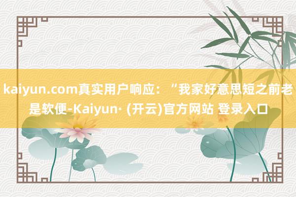 kaiyun.com真实用户响应:“我家好意思短之前老是软便-Kaiyun· (开云)官方网站 登录入口