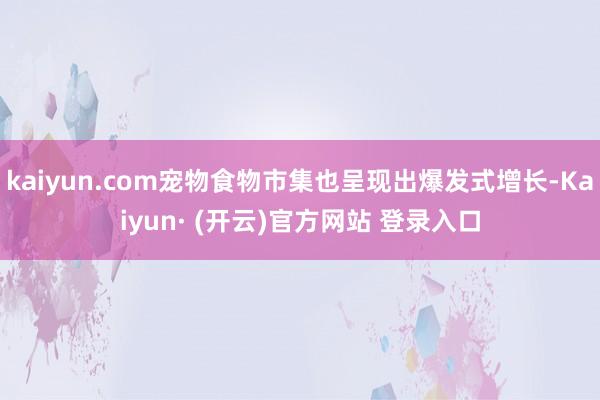 kaiyun.com宠物食物市集也呈现出爆发式增长-Kaiyun· (开云)官方网站 登录入口