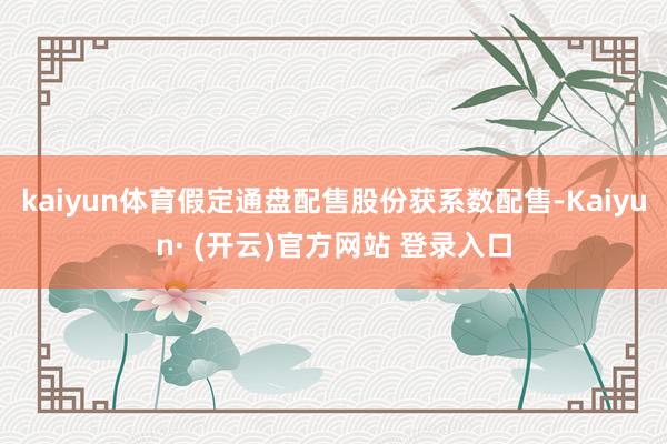 kaiyun体育假定通盘配售股份获系数配售-Kaiyun· (开云)官方网站 登录入口