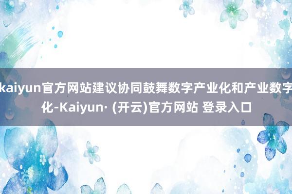 kaiyun官方网站建议协同鼓舞数字产业化和产业数字化-Kaiyun· (开云)官方网站 登录入口