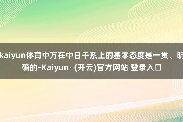 kaiyun体育中方在中日干系上的基本态度是一贯、明确的-Kaiyun· (开云)官方网站 登录入口