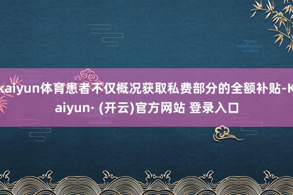 kaiyun体育患者不仅概况获取私费部分的全额补贴-Kaiyun· (开云)官方网站 登录入口