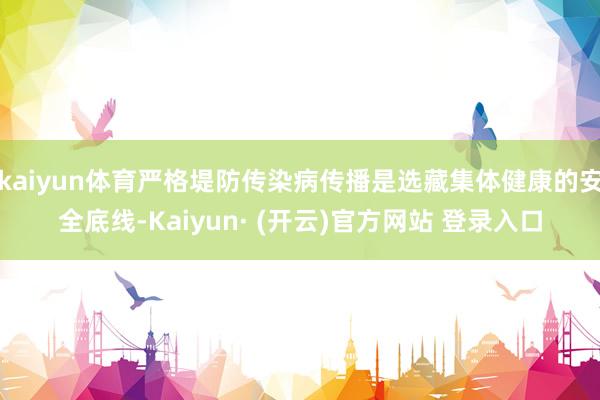 kaiyun体育严格堤防传染病传播是选藏集体健康的安全底线-Kaiyun· (开云)官方网站 登录入口