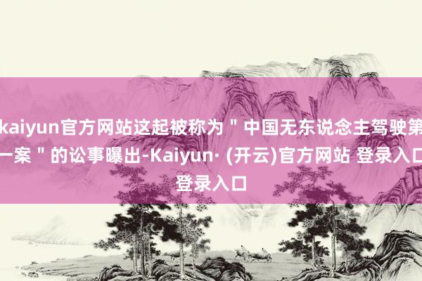 kaiyun官方网站这起被称为"中国无东说念主驾驶第一案"的讼事曝出-Kaiyun· (开云)官方网站 登录入口