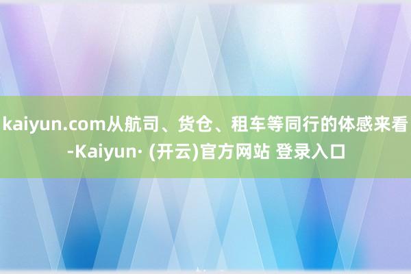 kaiyun.com从航司、货仓、租车等同行的体感来看-Kaiyun· (开云)官方网站 登录入口