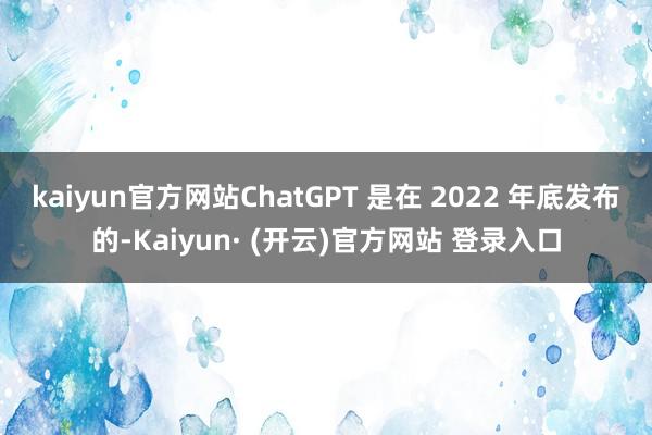 kaiyun官方网站ChatGPT 是在 2022 年底发布的-Kaiyun· (开云)官方网站 登录入口