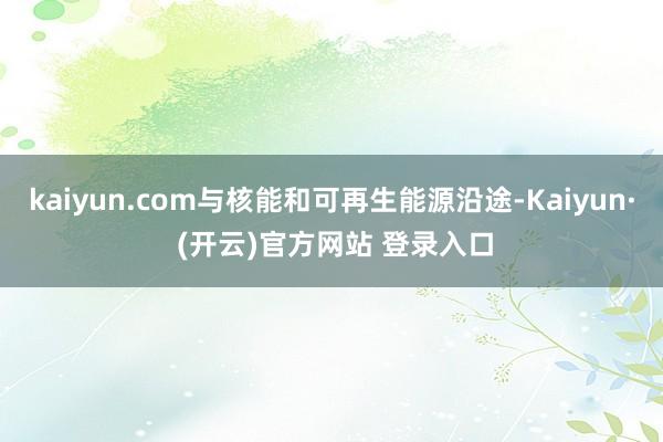 kaiyun.com与核能和可再生能源沿途-Kaiyun· (开云)官方网站 登录入口