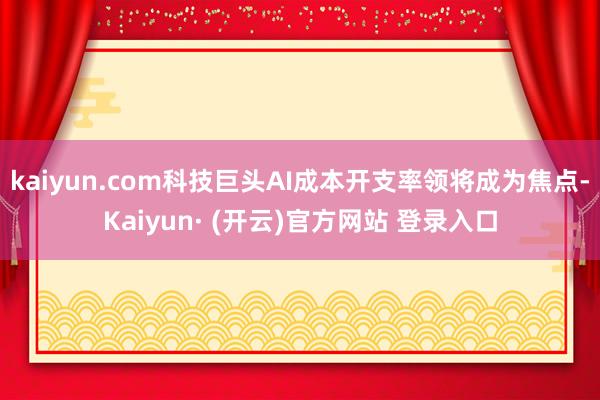 kaiyun.com科技巨头AI成本开支率领将成为焦点-Kaiyun· (开云)官方网站 登录入口