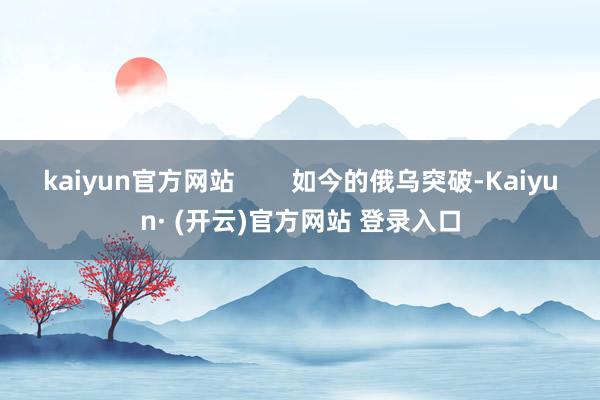 kaiyun官方网站        如今的俄乌突破-Kaiyun· (开云)官方网站 登录入口