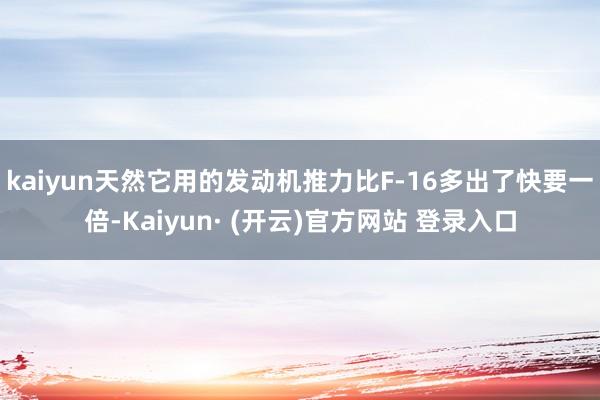 kaiyun天然它用的发动机推力比F-16多出了快要一倍-Kaiyun· (开云)官方网站 登录入口