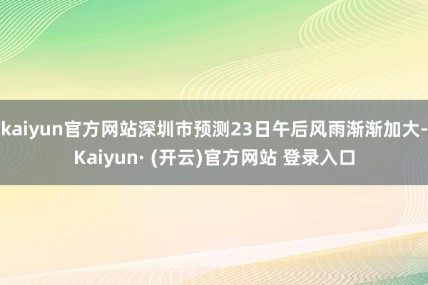 kaiyun官方网站深圳市预测23日午后风雨渐渐加大-Kaiyun· (开云)官方网站 登录入口