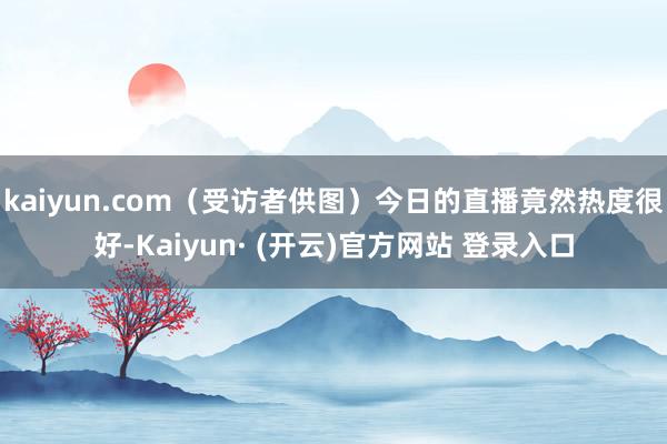 kaiyun.com(受访者供图)今日的直播竟然热度很好-Kaiyun· (开云)官方网站 登录入口