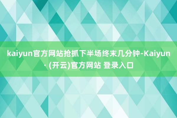 kaiyun官方网站抢抓下半场终末几分钟-Kaiyun· (开云)官方网站 登录入口