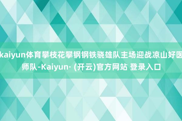 kaiyun体育攀枝花攀钢钢铁骁雄队主场迎战凉山好医师队-Kaiyun· (开云)官方网站 登录入口