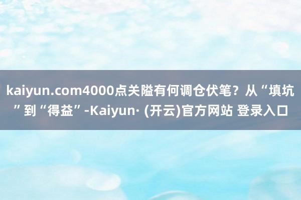 kaiyun.com4000点关隘有何调仓伏笔？从“填坑”到“得益”-Kaiyun· (开云)官方网站 登录入口