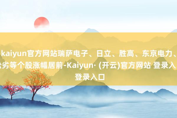 kaiyun官方网站瑞萨电子、日立、胜高、东京电力、松劣等个股涨幅居前-Kaiyun· (开云)官方网站 登录入口