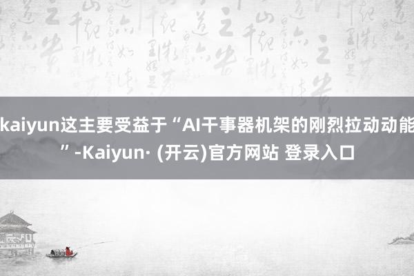 kaiyun这主要受益于“AI干事器机架的刚烈拉动动能”-Kaiyun· (开云)官方网站 登录入口