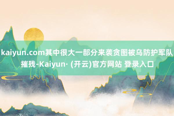 kaiyun.com其中很大一部分来袭贪图被乌防护军队摧残-Kaiyun· (开云)官方网站 登录入口