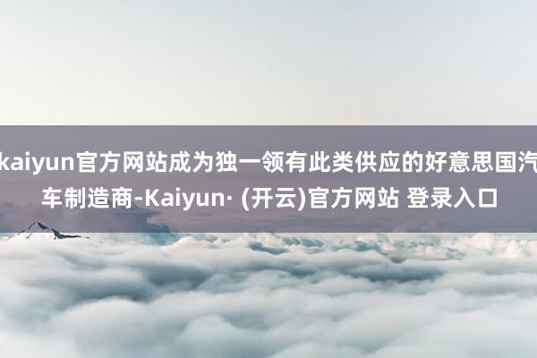 kaiyun官方网站成为独一领有此类供应的好意思国汽车制造商-Kaiyun· (开云)官方网站 登录入口
