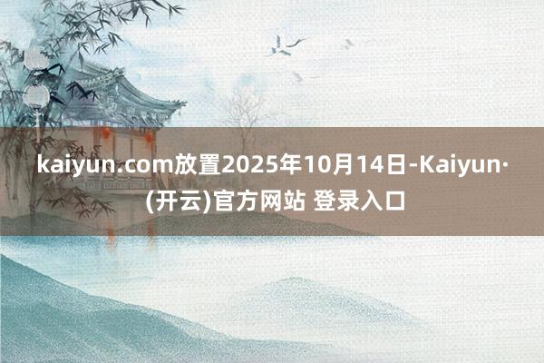 kaiyun.com放置2025年10月14日-Kaiyun· (开云)官方网站 登录入口