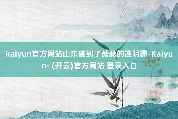 kaiyun官方网站山东碰到了萧瑟的连阴霾-Kaiyun· (开云)官方网站 登录入口