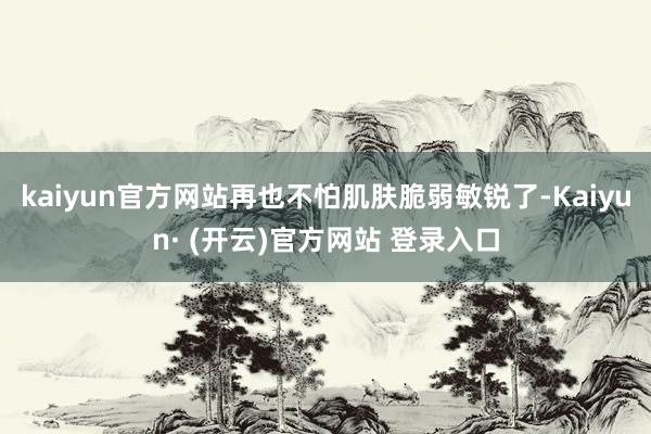 kaiyun官方网站再也不怕肌肤脆弱敏锐了-Kaiyun· (开云)官方网站 登录入口