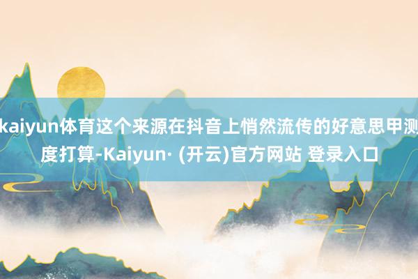 kaiyun体育这个来源在抖音上悄然流传的好意思甲测度打算-Kaiyun· (开云)官方网站 登录入口