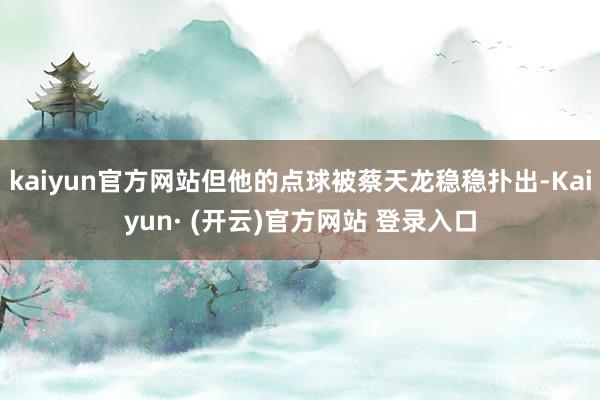 kaiyun官方网站但他的点球被蔡天龙稳稳扑出-Kaiyun· (开云)官方网站 登录入口