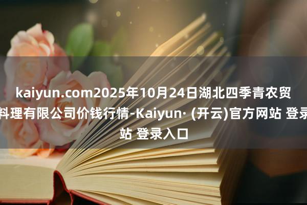 kaiyun.com2025年10月24日湖北四季青农贸市集料理有限公司价钱行情-Kaiyun· (开云)官方网站 登录入口