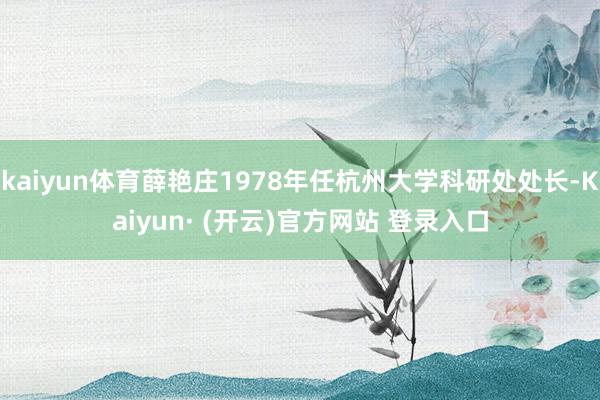kaiyun体育薛艳庄1978年任杭州大学科研处处长-Kaiyun· (开云)官方网站 登录入口