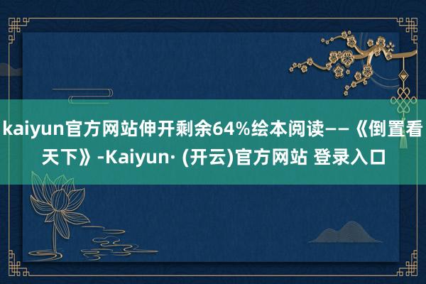 kaiyun官方网站伸开剩余64%绘本阅读——《倒置看天下》-Kaiyun· (开云)官方网站 登录入口