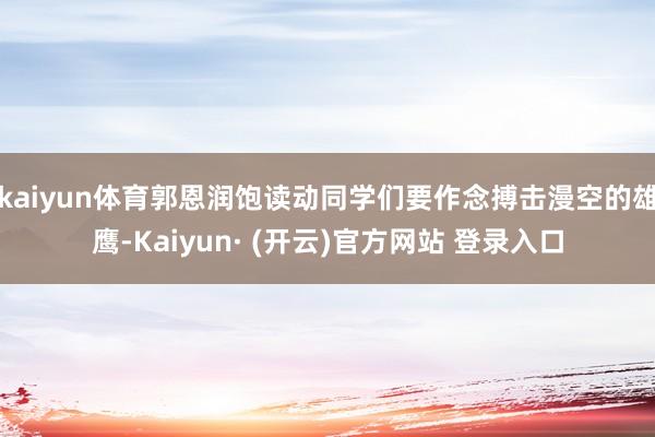 kaiyun体育郭恩润饱读动同学们要作念搏击漫空的雄鹰-Kaiyun· (开云)官方网站 登录入口