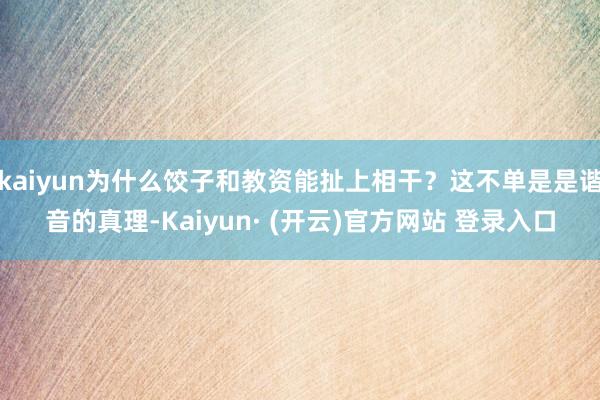 kaiyun为什么饺子和教资能扯上相干？这不单是是谐音的真理-Kaiyun· (开云)官方网站 登录入口