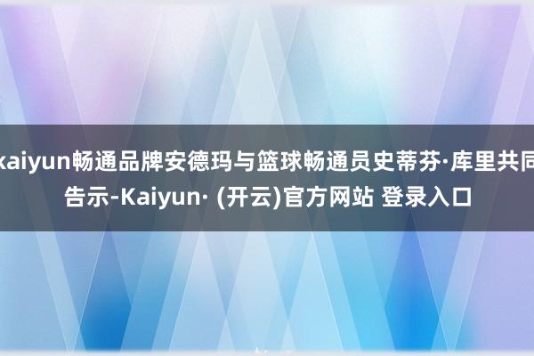 kaiyun畅通品牌安德玛与篮球畅通员史蒂芬·库里共同告示-Kaiyun· (开云)官方网站 登录入口