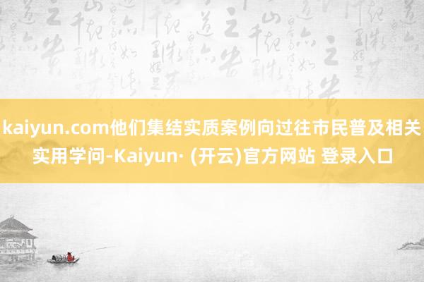 kaiyun.com他们集结实质案例向过往市民普及相关实用学问-Kaiyun· (开云)官方网站 登录入口