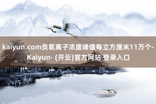 kaiyun.com负氧离子浓度峰值每立方厘米11万个-Kaiyun· (开云)官方网站 登录入口