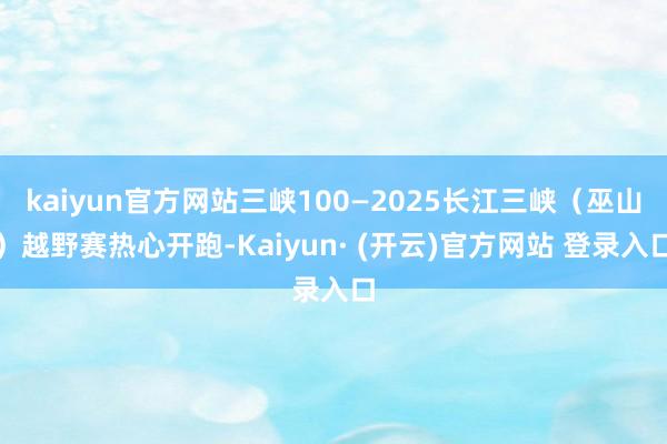 kaiyun官方网站三峡100—2025长江三峡（巫山）越野赛热心开跑-Kaiyun· (开云)官方网站 登录入口