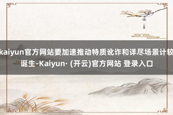 kaiyun官方网站要加速推动特质讹诈和详尽场景计较诞生-Kaiyun· (开云)官方网站 登录入口