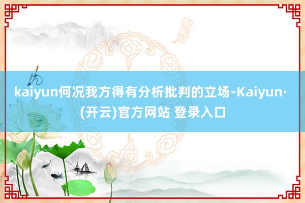 kaiyun何况我方得有分析批判的立场-Kaiyun· (开云)官方网站 登录入口