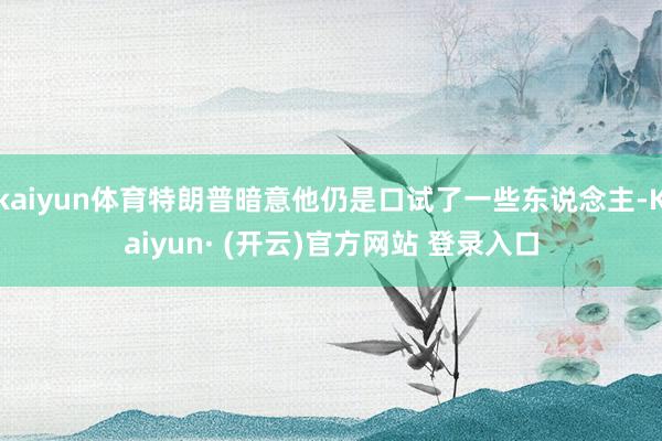 kaiyun体育特朗普暗意他仍是口试了一些东说念主-Kaiyun· (开云)官方网站 登录入口