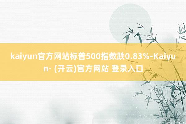 kaiyun官方网站标普500指数跌0.83%-Kaiyun· (开云)官方网站 登录入口