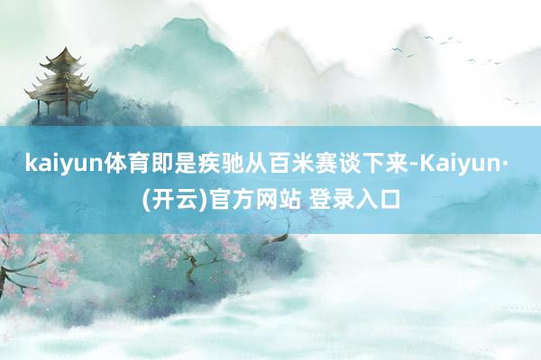 kaiyun体育即是疾驰从百米赛谈下来-Kaiyun· (开云)官方网站 登录入口