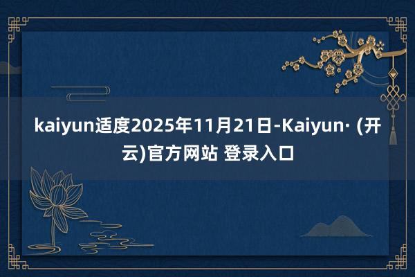 kaiyun 适度2025年11月21日-Kaiyun· (开云)官方网站 登录入口