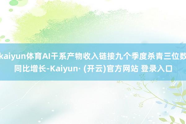 kaiyun体育AI干系产物收入链接九个季度杀青三位数同比增长-Kaiyun· (开云)官方网站 登录入口