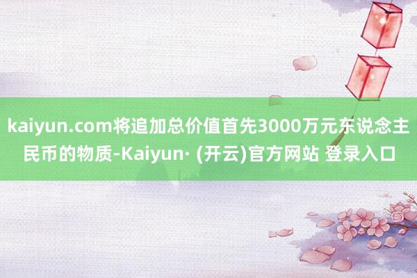kaiyun.com将追加总价值首先3000万元东说念主民币的物质-Kaiyun· (开云)官方网站 登录入口