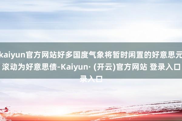 kaiyun官方网站好多国度气象将暂时闲置的好意思元滚动为好意思债-Kaiyun· (开云)官方网站 登录入口