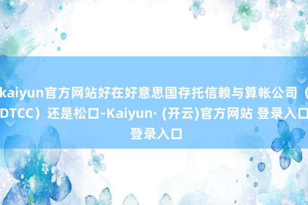 kaiyun官方网站好在好意思国存托信赖与算帐公司（DTCC）还是松口-Kaiyun· (开云)官方网站 登录入口