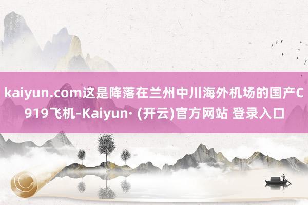 kaiyun.com 这是降落在兰州中川海外机场的国产C919飞机-Kaiyun· (开云)官方网站 登录入口